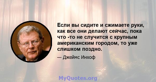 Если вы сидите и сжимаете руки, как все они делают сейчас, пока что -то не случится с крупным американским городом, то уже слишком поздно.