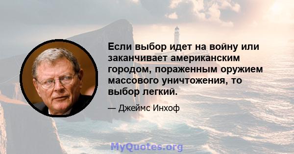 Если выбор идет на войну или заканчивает американским городом, пораженным оружием массового уничтожения, то выбор легкий.