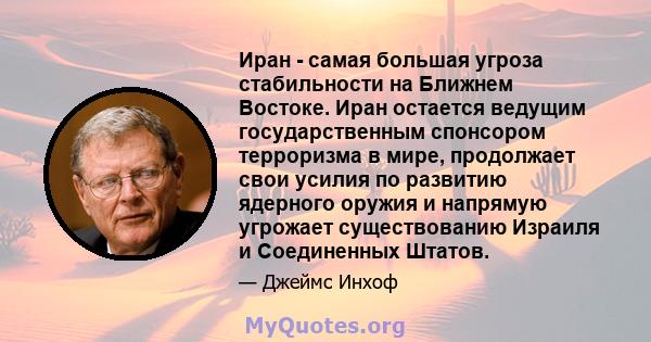 Иран - самая большая угроза стабильности на Ближнем Востоке. Иран остается ведущим государственным спонсором терроризма в мире, продолжает свои усилия по развитию ядерного оружия и напрямую угрожает существованию