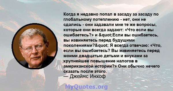 Когда я недавно попал в засаду за засаду по глобальному потеплению - нет, они не сдались - они задавали мне те же вопросы, которые они всегда задают: «Что если вы ошибаетесь?» и "Если вы ошибаетесь, вы извиняетесь