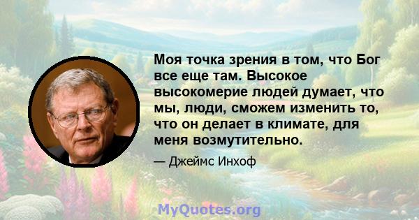 Моя точка зрения в том, что Бог все еще там. Высокое высокомерие людей думает, что мы, люди, сможем изменить то, что он делает в климате, для меня возмутительно.