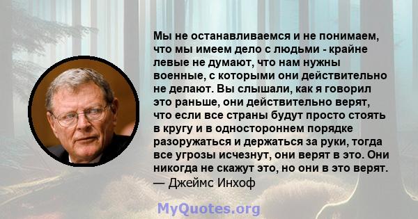 Мы не останавливаемся и не понимаем, что мы имеем дело с людьми - крайне левые не думают, что нам нужны военные, с которыми они действительно не делают. Вы слышали, как я говорил это раньше, они действительно верят, что 