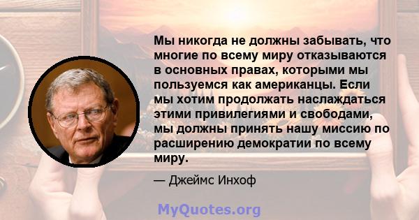 Мы никогда не должны забывать, что многие по всему миру отказываются в основных правах, которыми мы пользуемся как американцы. Если мы хотим продолжать наслаждаться этими привилегиями и свободами, мы должны принять нашу 