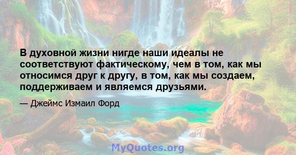 В духовной жизни нигде наши идеалы не соответствуют фактическому, чем в том, как мы относимся друг к другу, в том, как мы создаем, поддерживаем и являемся друзьями.