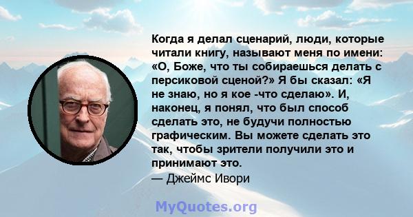 Когда я делал сценарий, люди, которые читали книгу, называют меня по имени: «О, Боже, что ты собираешься делать с персиковой сценой?» Я бы сказал: «Я не знаю, но я кое -что сделаю». И, наконец, я понял, что был способ