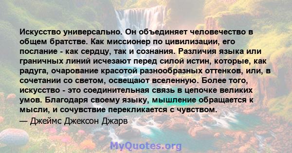 Искусство универсально. Он объединяет человечество в общем братстве. Как миссионер по цивилизации, его послание - как сердцу, так и сознания. Различия языка или граничных линий исчезают перед силой истин, которые, как