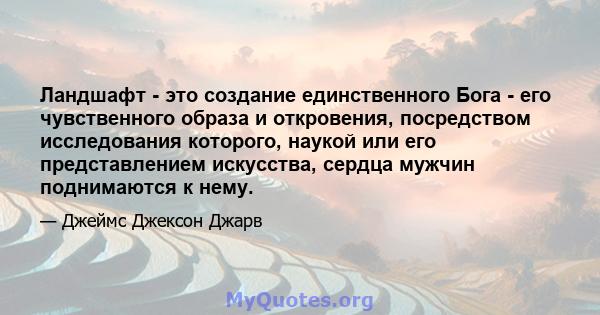 Ландшафт - это создание единственного Бога - его чувственного образа и откровения, посредством исследования которого, наукой или его представлением искусства, сердца мужчин поднимаются к нему.