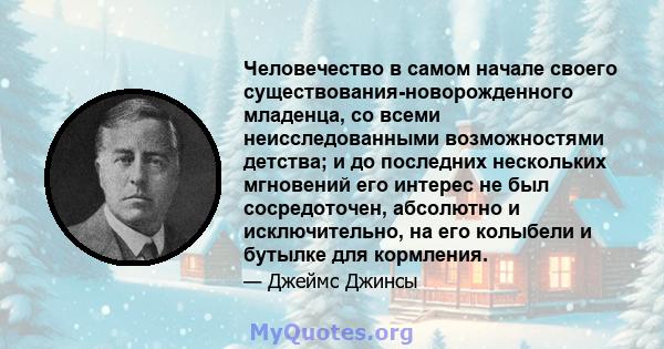 Человечество в самом начале своего существования-новорожденного младенца, со всеми неисследованными возможностями детства; и до последних нескольких мгновений его интерес не был сосредоточен, абсолютно и исключительно,