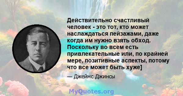 Действительно счастливый человек - это тот, кто может наслаждаться пейзажами, даже когда им нужно взять обход. Поскольку во всем есть привлекательные или, по крайней мере, позитивные аспекты, потому что все может быть