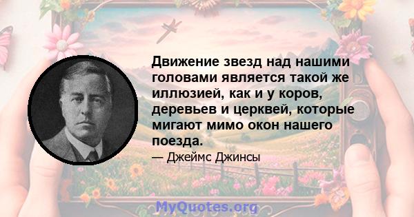 Движение звезд над нашими головами является такой же иллюзией, как и у коров, деревьев и церквей, которые мигают мимо окон нашего поезда.