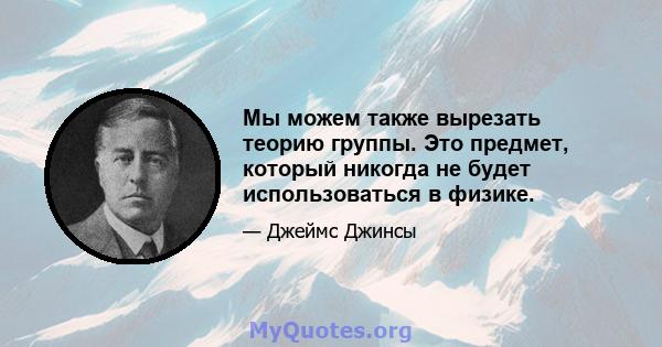 Мы можем также вырезать теорию группы. Это предмет, который никогда не будет использоваться в физике.