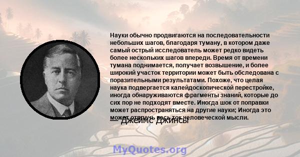 Науки обычно продвигаются на последовательности небольших шагов, благодаря туману, в котором даже самый острый исследователь может редко видеть более нескольких шагов впереди. Время от времени тумана поднимается,