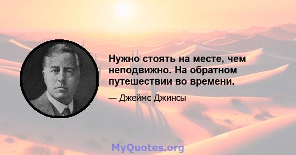 Нужно стоять на месте, чем неподвижно. На обратном путешествии во времени.