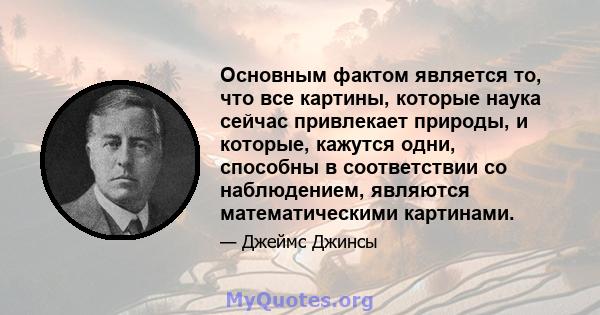 Основным фактом является то, что все картины, которые наука сейчас привлекает природы, и которые, кажутся одни, способны в соответствии со наблюдением, являются математическими картинами.