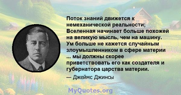 Поток знаний движется к немеханической реальности; Вселенная начинает больше похожей на великую мысль, чем на машину. Ум больше не кажется случайным злоумышленником в сфере материи ... мы должны скорее приветствовать