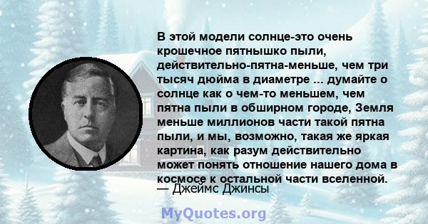 В этой модели солнце-это очень крошечное пятнышко пыли, действительно-пятна-меньше, чем три тысяч дюйма в диаметре ... думайте о солнце как о чем-то меньшем, чем пятна пыли в обширном городе, Земля меньше миллионов