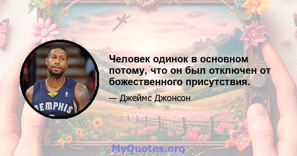 Человек одинок в основном потому, что он был отключен от божественного присутствия.