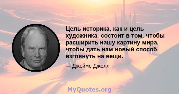 Цель историка, как и цель художника, состоит в том, чтобы расширить нашу картину мира, чтобы дать нам новый способ взглянуть на вещи.