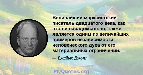 Величайший марксистский писатель двадцатого века, как это ни парадоксально, также является одним из величайших примеров независимости человеческого духа от его материальных ограничений.