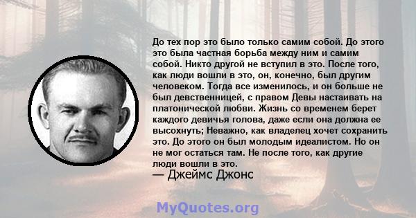 До тех пор это было только самим собой. До этого это была частная борьба между ним и самим собой. Никто другой не вступил в это. После того, как люди вошли в это, он, конечно, был другим человеком. Тогда все изменилось, 