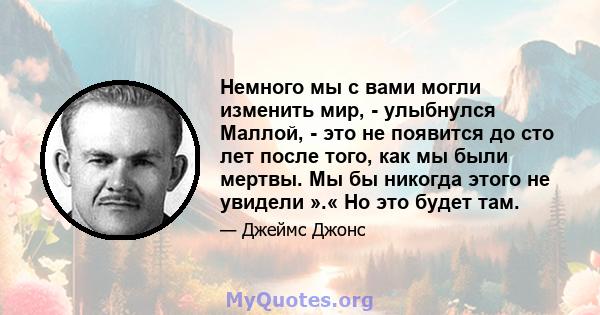 Немного мы с вами могли изменить мир, - улыбнулся Маллой, - это не появится до сто лет после того, как мы были мертвы. Мы бы никогда этого не увидели ».« Но это будет там.