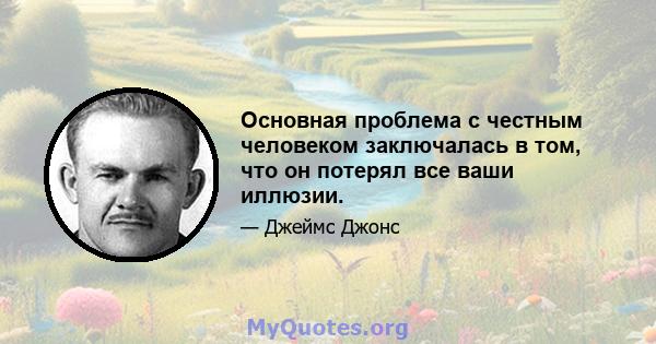 Основная проблема с честным человеком заключалась в том, что он потерял все ваши иллюзии.