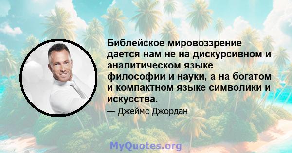 Библейское мировоззрение дается нам не на дискурсивном и аналитическом языке философии и науки, а на богатом и компактном языке символики и искусства.