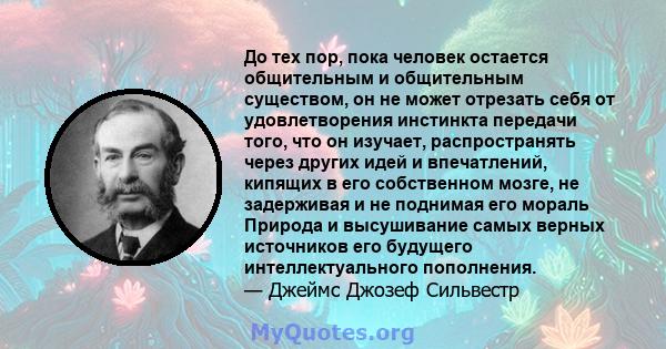 До тех пор, пока человек остается общительным и общительным существом, он не может отрезать себя от удовлетворения инстинкта передачи того, что он изучает, распространять через других идей и впечатлений, кипящих в его