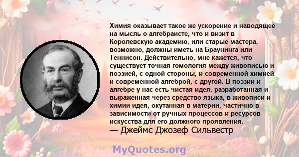 Химия оказывает такое же ускорение и наводящее на мысль о алгебраисте, что и визит в Королевскую академию, или старые мастера, возможно, должны иметь на Браунинга или Теннисон. Действительно, мне кажется, что существует 