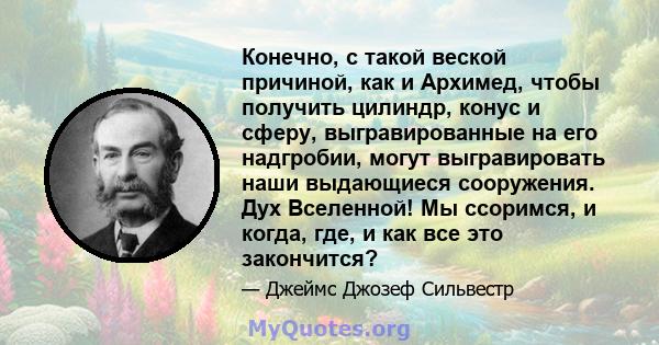 Конечно, с такой веской причиной, как и Архимед, чтобы получить цилиндр, конус и сферу, выгравированные на его надгробии, могут выгравировать наши выдающиеся сооружения. Дух Вселенной! Мы ссоримся, и когда, где, и как