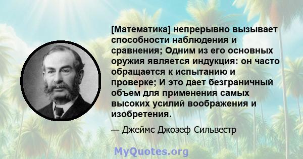 [Математика] непрерывно вызывает способности наблюдения и сравнения; Одним из его основных оружия является индукция: он часто обращается к испытанию и проверке; И это дает безграничный объем для применения самых высоких 