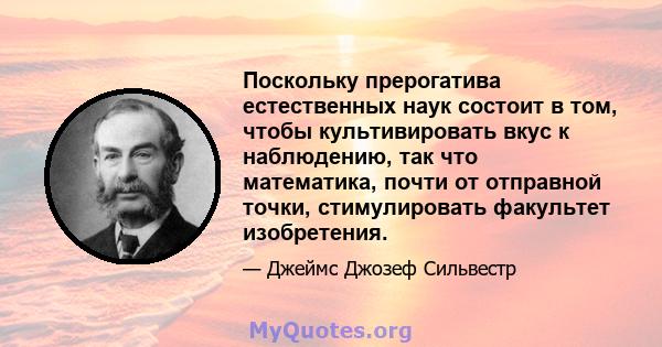 Поскольку прерогатива естественных наук состоит в том, чтобы культивировать вкус к наблюдению, так что математика, почти от отправной точки, стимулировать факультет изобретения.