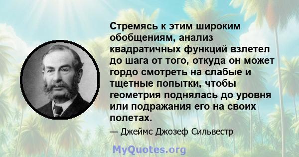 Стремясь к этим широким обобщениям, анализ квадратичных функций взлетел до шага от того, откуда он может гордо смотреть на слабые и тщетные попытки, чтобы геометрия поднялась до уровня или подражания его на своих