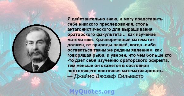 Я действительно знаю, и могу представить себе никакого преследования, столь антагонистического для выращивания ораторского факультета ... как изучение математики. Красноречивый математик должен, от природы вещей, когда