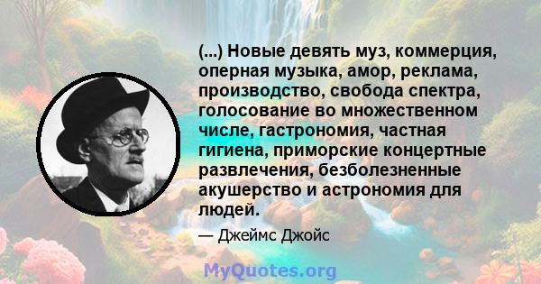 (...) Новые девять муз, коммерция, оперная музыка, амор, реклама, производство, свобода спектра, голосование во множественном числе, гастрономия, частная гигиена, приморские концертные развлечения, безболезненные