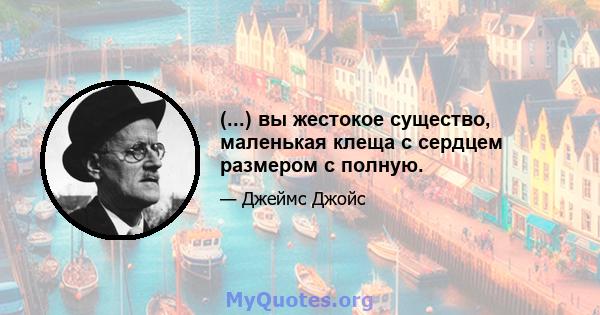 (...) вы жестокое существо, маленькая клеща с сердцем размером с полную.