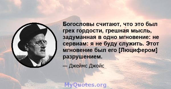 Богословы считают, что это был грех гордости, грешная мысль, задуманная в одно мгновение: не сервиам: я не буду служить. Этот мгновение был его [Люцифером] разрушением.