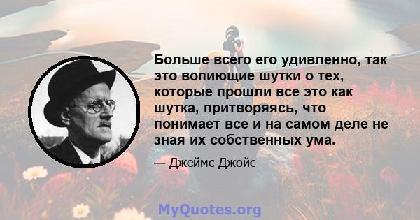 Больше всего его удивленно, так это вопиющие шутки о тех, которые прошли все это как шутка, притворяясь, что понимает все и на самом деле не зная их собственных ума.