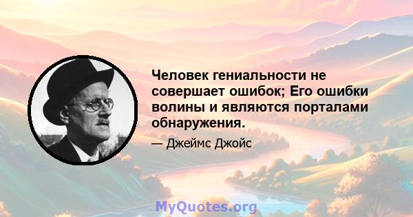 Человек гениальности не совершает ошибок; Его ошибки волины и являются порталами обнаружения.