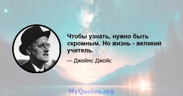 Чтобы узнать, нужно быть скромным. Но жизнь - великий учитель.