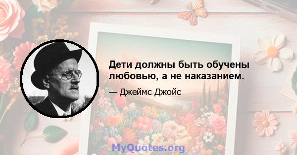 Дети должны быть обучены любовью, а не наказанием.