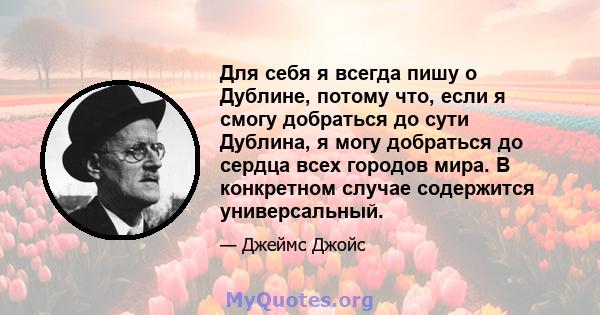 Для себя я всегда пишу о Дублине, потому что, если я смогу добраться до сути Дублина, я могу добраться до сердца всех городов мира. В конкретном случае содержится универсальный.