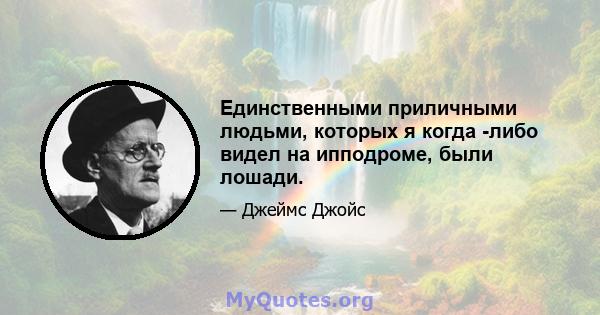 Единственными приличными людьми, которых я когда -либо видел на ипподроме, были лошади.