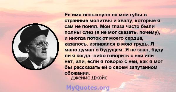 Ее имя вспыхнуло на мои губы в странные молитвы и хвалу, которые я сам не понял. Мои глаза часто были полны слез (я не мог сказать, почему), и иногда поток от моего сердца, казалось, изливался в мою грудь. Я мало думал