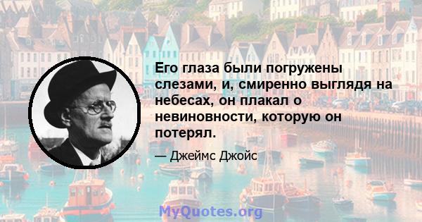 Его глаза были погружены слезами, и, смиренно выглядя на небесах, он плакал о невиновности, которую он потерял.