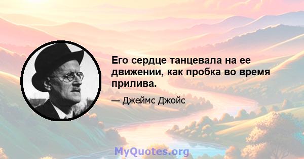 Его сердце танцевала на ее движении, как пробка во время прилива.