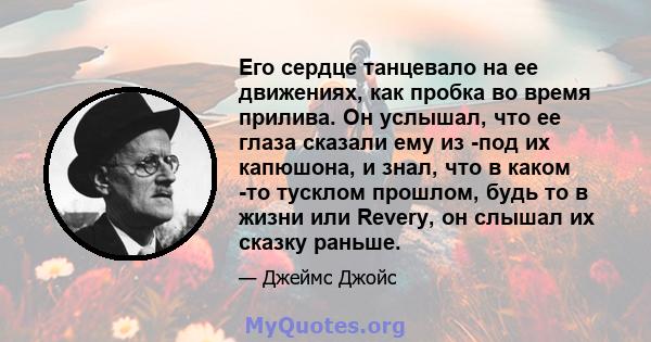 Его сердце танцевало на ее движениях, как пробка во время прилива. Он услышал, что ее глаза сказали ему из -под их капюшона, и знал, что в каком -то тусклом прошлом, будь то в жизни или Revery, он слышал их сказку