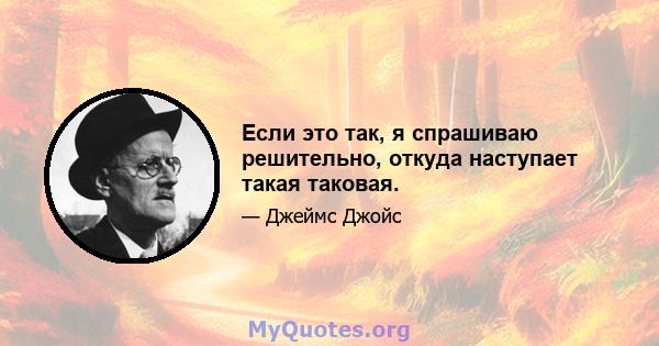 Если это так, я спрашиваю решительно, откуда наступает такая таковая.