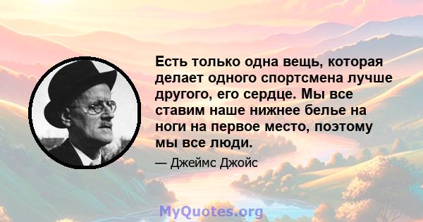 Есть только одна вещь, которая делает одного спортсмена лучше другого, его сердце. Мы все ставим наше нижнее белье на ноги на первое место, поэтому мы все люди.