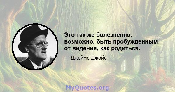 Это так же болезненно, возможно, быть пробужденным от видения, как родиться.